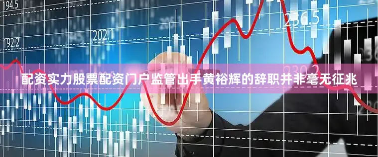 配资实力股票配资门户监管出手　　黄裕辉的辞职并非毫无征兆
