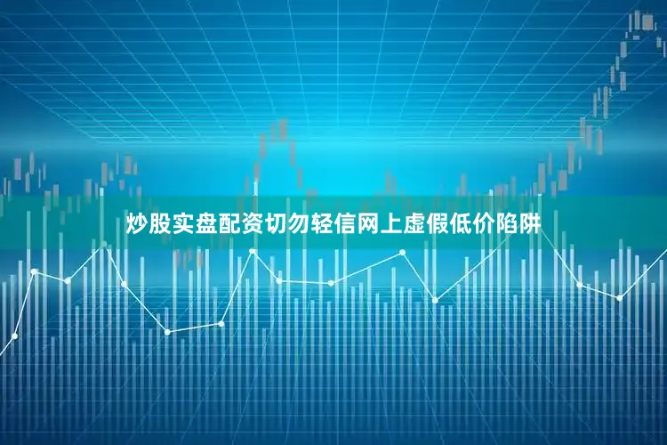 炒股实盘配资切勿轻信网上虚假低价陷阱