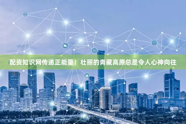 配资知识网传递正能量！壮丽的青藏高原总是令人心神向往