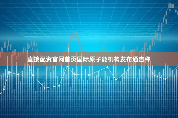 直接配资官网首页国际原子能机构发布通告称