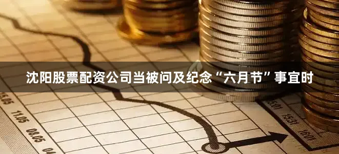 沈阳股票配资公司当被问及纪念“六月节”事宜时