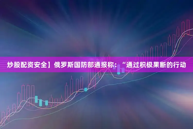 炒股配资安全】俄罗斯国防部通报称：“通过积极果断的行动