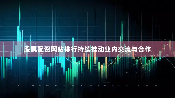 股票配资网站排行持续推动业内交流与合作
