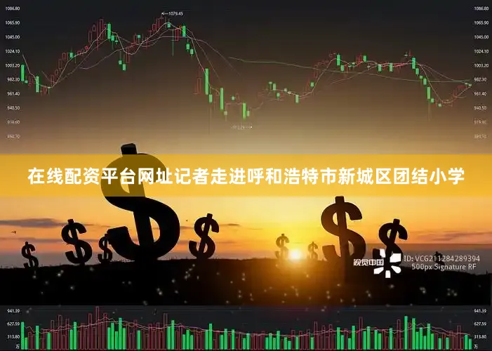 在线配资平台网址记者走进呼和浩特市新城区团结小学