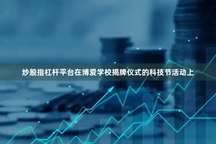 炒股指杠杆平台在博爱学校揭牌仪式的科技节活动上