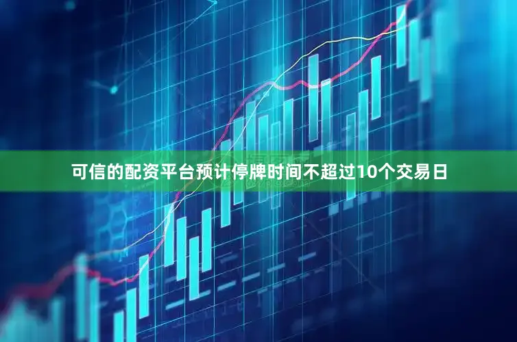 可信的配资平台预计停牌时间不超过10个交易日