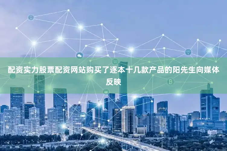 配资实力股票配资网站购买了逐本十几款产品的阳先生向媒体反映