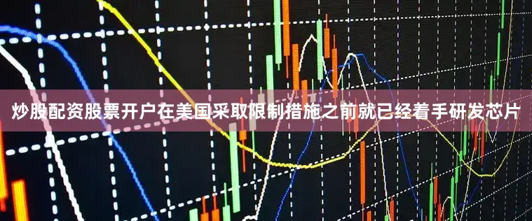 炒股配资股票开户在美国采取限制措施之前就已经着手研发芯片