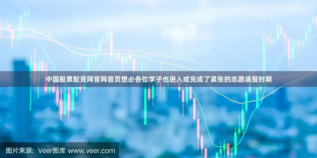 中国股票配资网官网首页想必各位学子也进入或完成了紧张的志愿填报时期