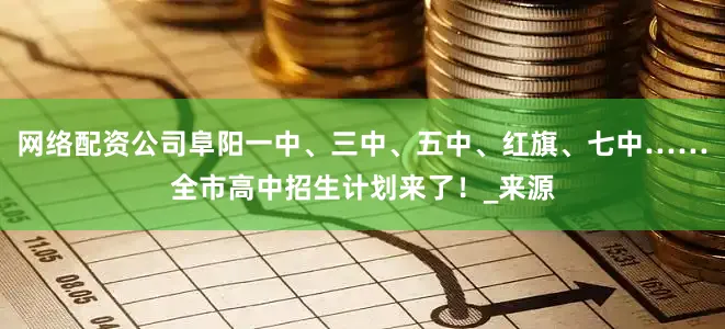 网络配资公司阜阳一中、三中、五中、红旗、七中……全市高中招生计划来了！_来源