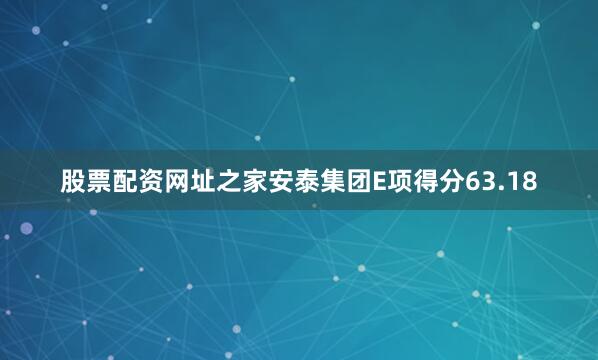 股票配资网址之家安泰集团E项得分63.18