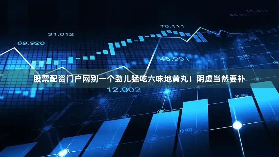 股票配资门户网别一个劲儿猛吃六味地黄丸！阴虚当然要补