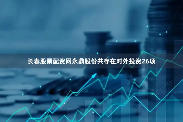 长春股票配资网永鼎股份共存在对外投资26项