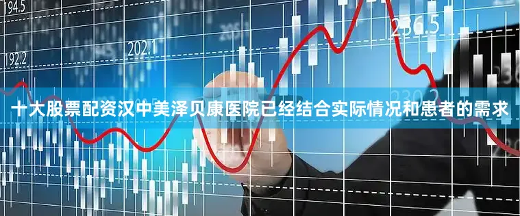 十大股票配资汉中美泽贝康医院已经结合实际情况和患者的需求