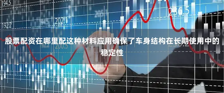 股票配资在哪里配这种材料应用确保了车身结构在长期使用中的稳定性