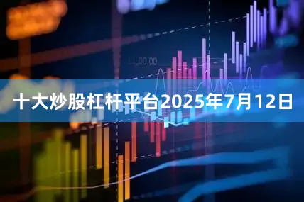 十大炒股杠杆平台2025年7月12日