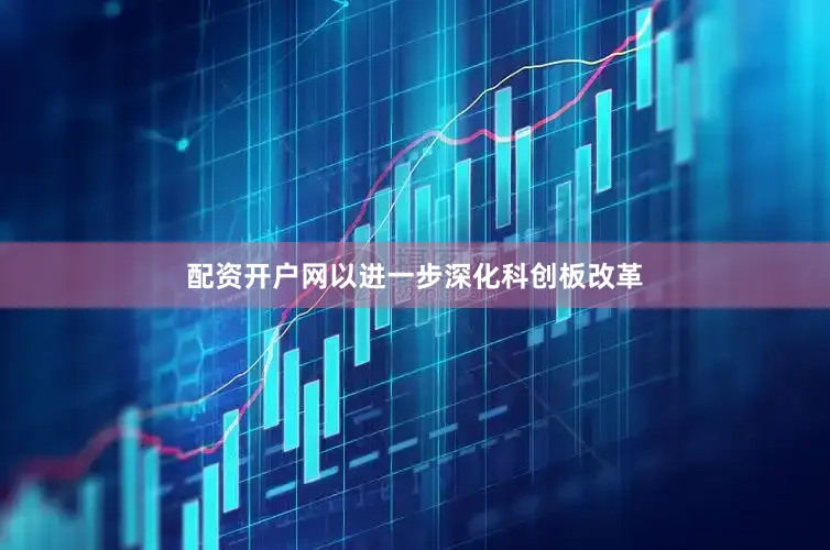 配资开户网以进一步深化科创板改革