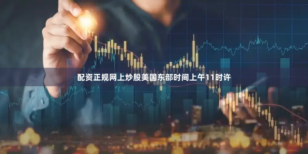 配资正规网上炒股美国东部时间上午11时许