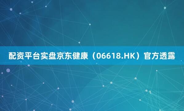 配资平台实盘京东健康（06618.HK）官方透露