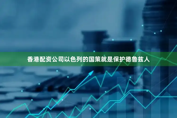 香港配资公司以色列的国策就是保护德鲁兹人