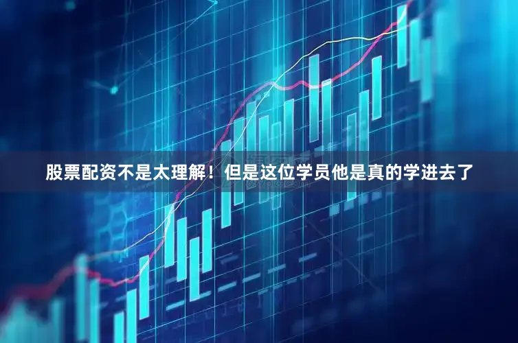 股票配资不是太理解！但是这位学员他是真的学进去了