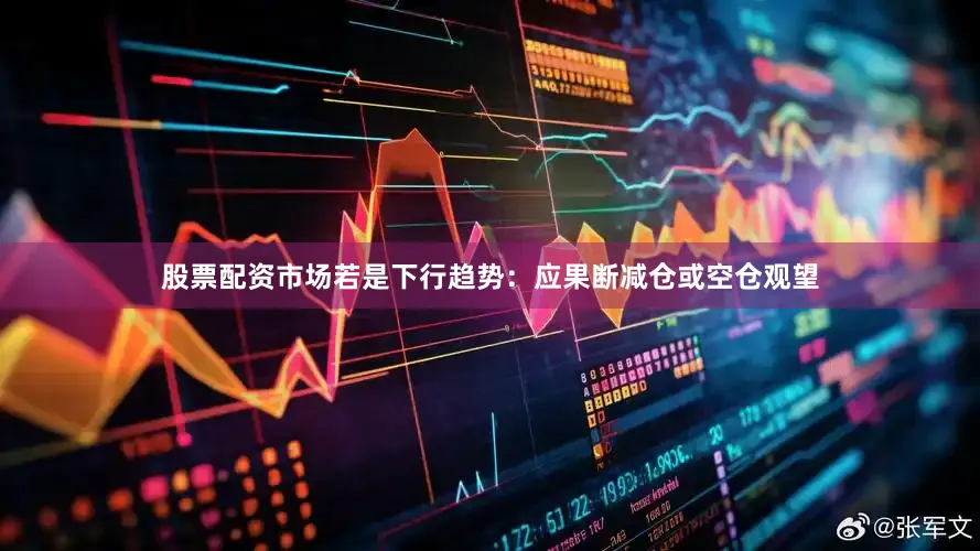 股票配资市场若是下行趋势：应果断减仓或空仓观望
