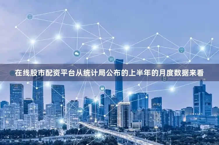 在线股市配资平台从统计局公布的上半年的月度数据来看