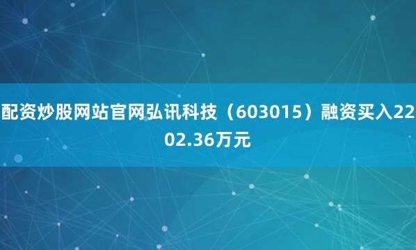 配资炒股网站官网弘讯科技（603015）融资买入2202.36万元