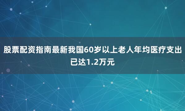 股票配资指南最新我国60岁以上老人年均医疗支出已达1.2万元