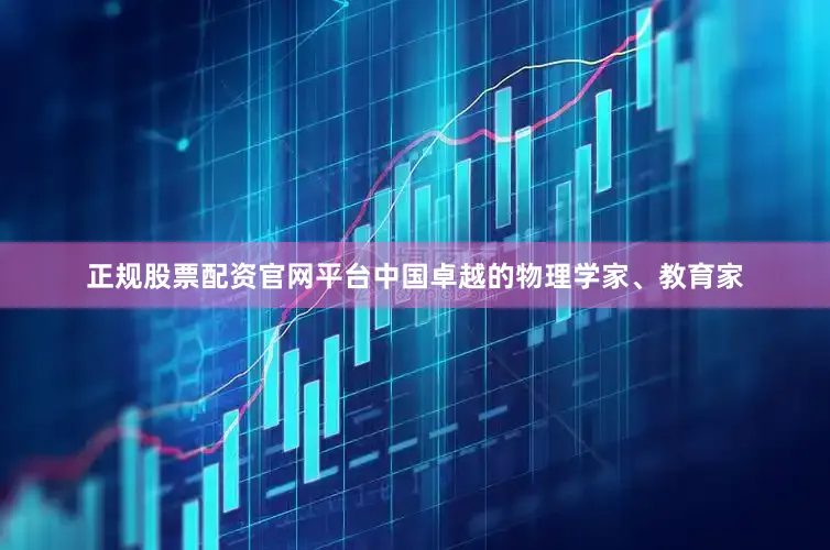 正规股票配资官网平台中国卓越的物理学家、教育家