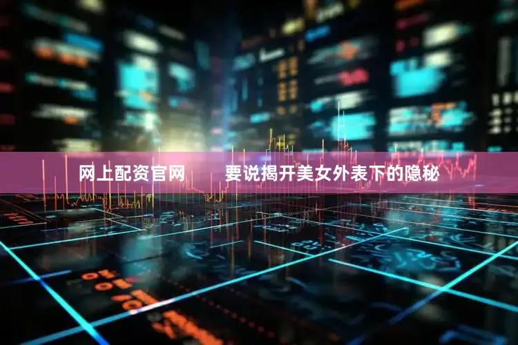 网上配资官网        要说揭开美女外表下的隐秘