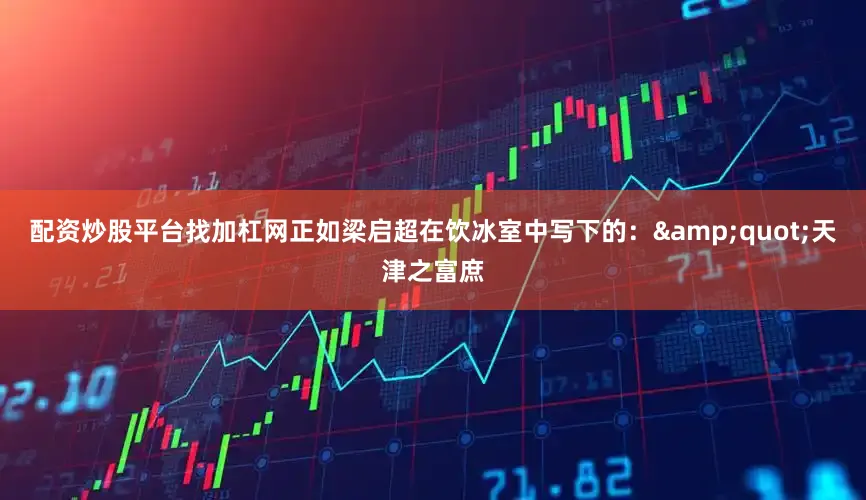 配资炒股平台找加杠网正如梁启超在饮冰室中写下的：&quot;天津之富庶