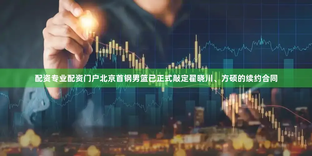 配资专业配资门户北京首钢男篮已正式敲定翟晓川、方硕的续约合同