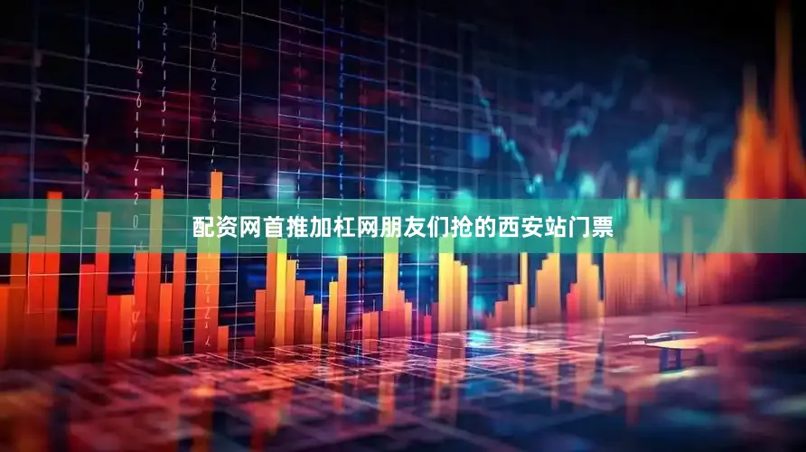 配资网首推加杠网朋友们抢的西安站门票
