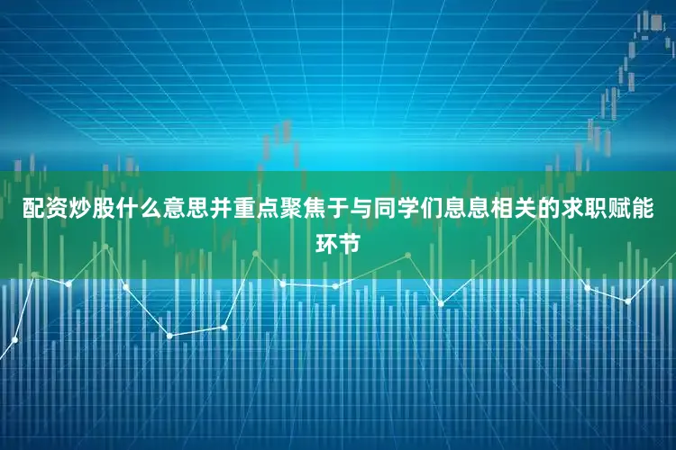 配资炒股什么意思并重点聚焦于与同学们息息相关的求职赋能环节