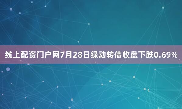 线上配资门户网7月28日绿动转债收盘下跌0.69%