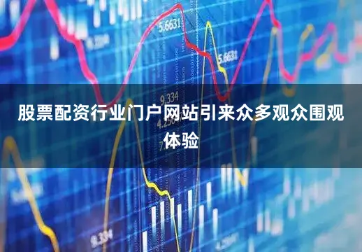 股票配资行业门户网站引来众多观众围观体验