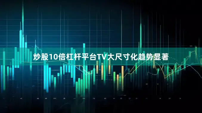 炒股10倍杠杆平台TV大尺寸化趋势显著