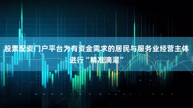 股票配资门户平台为有资金需求的居民与服务业经营主体进行“精准滴灌”