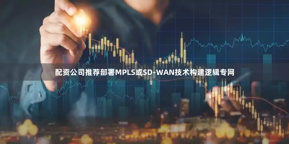 配资公司推荐部署MPLS或SD-WAN技术构建逻辑专网
