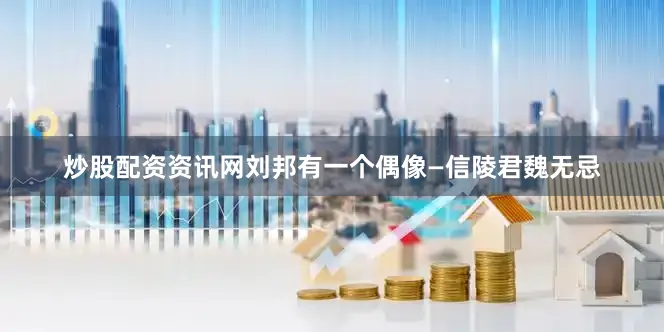 炒股配资资讯网刘邦有一个偶像—信陵君魏无忌