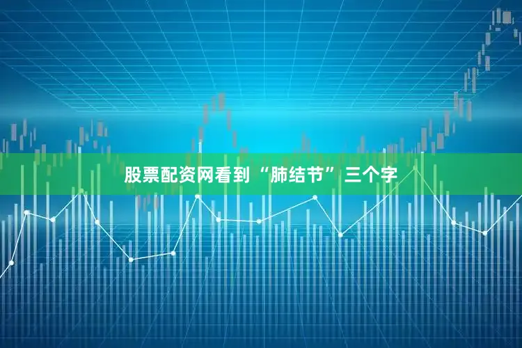 股票配资网看到 “肺结节” 三个字