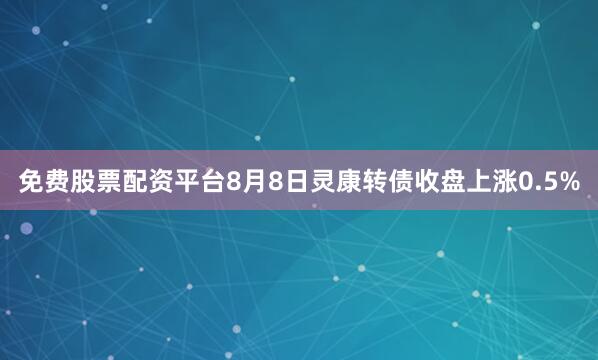 免费股票配资平台8月8日灵康转债收盘上涨0.5%