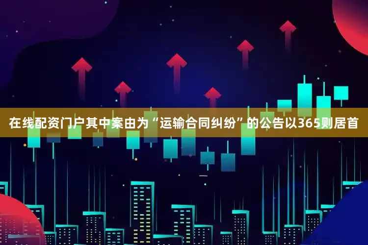 在线配资门户其中案由为“运输合同纠纷”的公告以365则居首