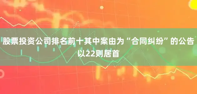股票投资公司排名前十其中案由为“合同纠纷”的公告以22则居首