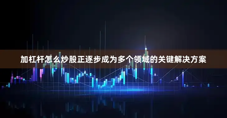 加杠杆怎么炒股正逐步成为多个领域的关键解决方案