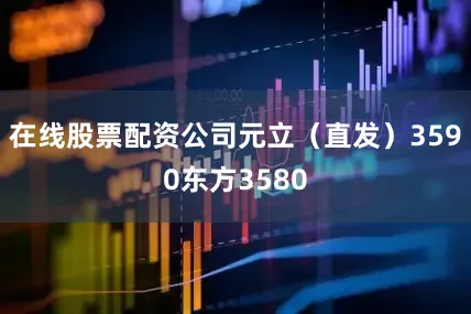 在线股票配资公司元立（直发）3590东方3580