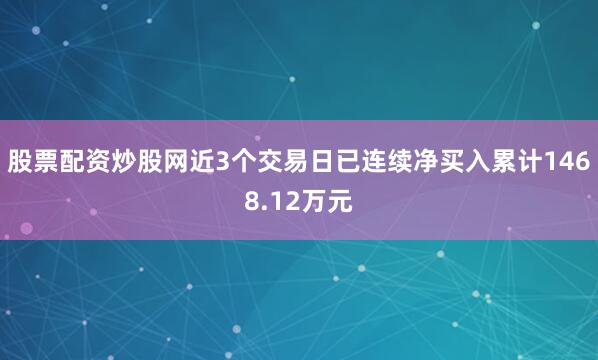 股票配资炒股网近3个交易日已连续净买入累计1468.12万元