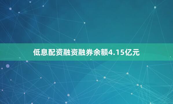 低息配资融资融券余额4.15亿元