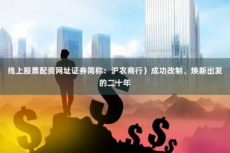 线上股票配资网址证券简称：沪农商行）成功改制、焕新出发的二十年